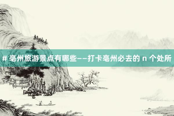 # 亳州旅游景点有哪些——打卡亳州必去的 n 个处所