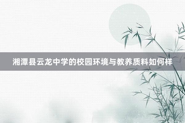 湘潭县云龙中学的校园环境与教养质料如何样