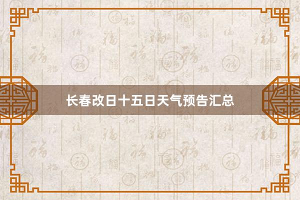 长春改日十五日天气预告汇总