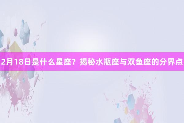 2月18日是什么星座？揭秘水瓶座与双鱼座的分界点